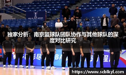 独家分析：南京篮球队团队协作与其他球队的深度对比研究