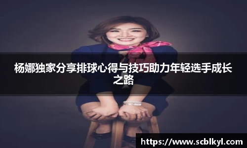 杨娜独家分享排球心得与技巧助力年轻选手成长之路