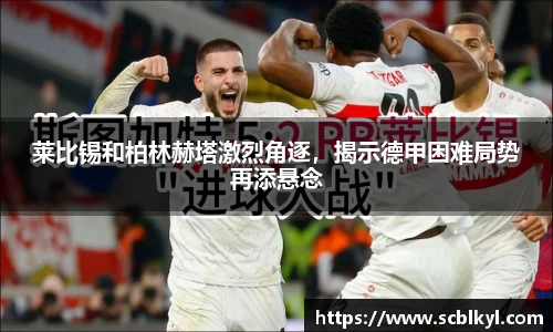莱比锡和柏林赫塔激烈角逐，揭示德甲困难局势再添悬念