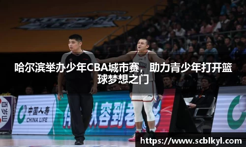 哈尔滨举办少年CBA城市赛，助力青少年打开篮球梦想之门