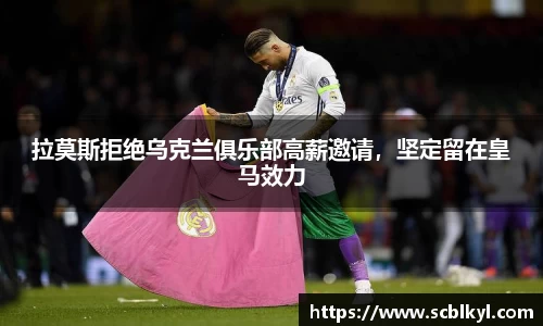 拉莫斯拒绝乌克兰俱乐部高薪邀请，坚定留在皇马效力