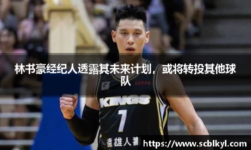 林书豪经纪人透露其未来计划，或将转投其他球队