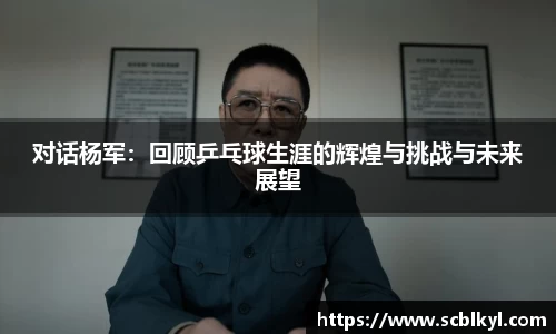 对话杨军：回顾乒乓球生涯的辉煌与挑战与未来展望