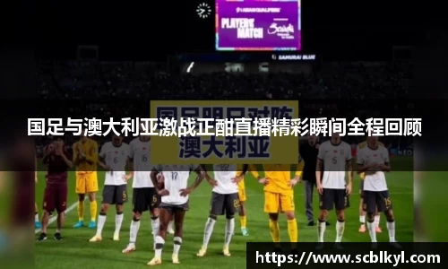 国足与澳大利亚激战正酣直播精彩瞬间全程回顾
