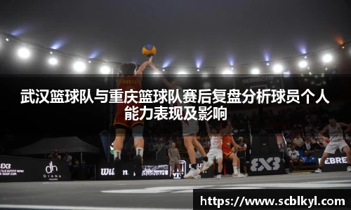 武汉篮球队与重庆篮球队赛后复盘分析球员个人能力表现及影响