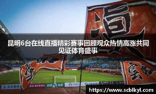 昆明6台在线直播精彩赛事回顾观众热情高涨共同见证体育盛事