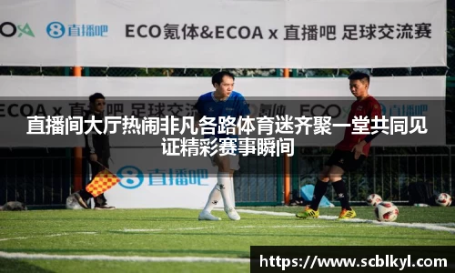 直播间大厅热闹非凡各路体育迷齐聚一堂共同见证精彩赛事瞬间