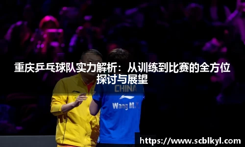 重庆乒乓球队实力解析：从训练到比赛的全方位探讨与展望