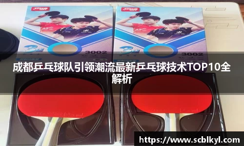 成都乒乓球队引领潮流最新乒乓球技术TOP10全解析