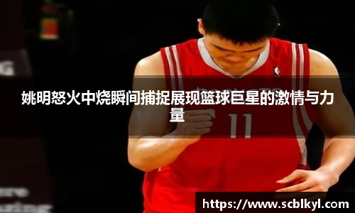 姚明怒火中烧瞬间捕捉展现篮球巨星的激情与力量
