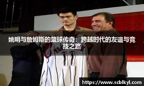 姚明与詹姆斯的篮球传奇：跨越时代的友谊与竞技之路