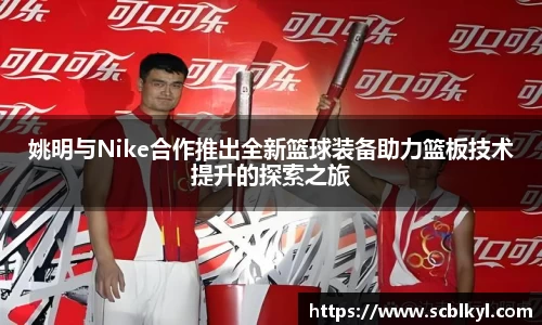 姚明与Nike合作推出全新篮球装备助力篮板技术提升的探索之旅