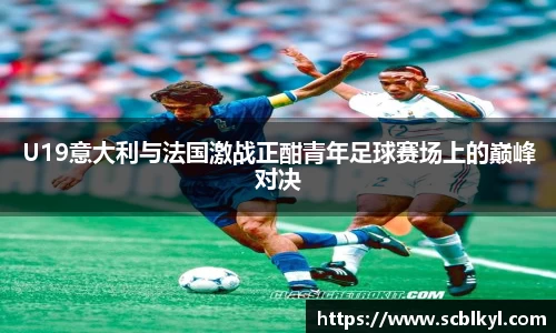 U19意大利与法国激战正酣青年足球赛场上的巅峰对决
