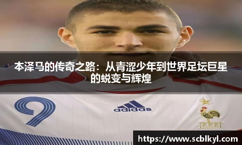 本泽马的传奇之路：从青涩少年到世界足坛巨星的蜕变与辉煌