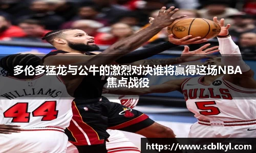 多伦多猛龙与公牛的激烈对决谁将赢得这场NBA焦点战役