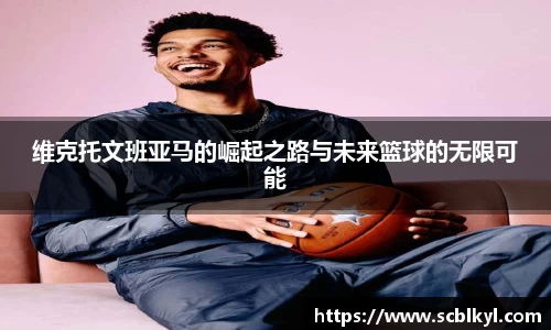 维克托文班亚马的崛起之路与未来篮球的无限可能