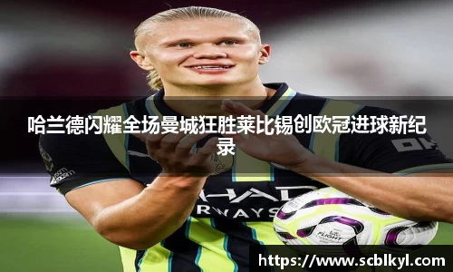 哈兰德闪耀全场曼城狂胜莱比锡创欧冠进球新纪录