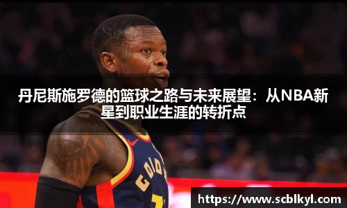 丹尼斯施罗德的篮球之路与未来展望：从NBA新星到职业生涯的转折点