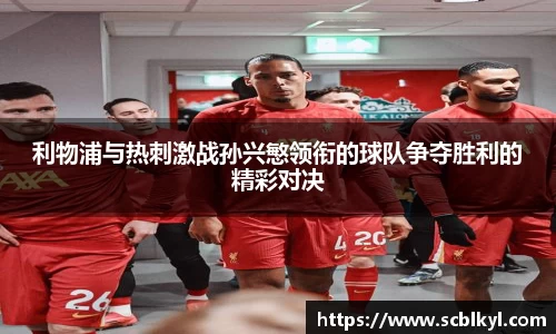 利物浦与热刺激战孙兴慜领衔的球队争夺胜利的精彩对决