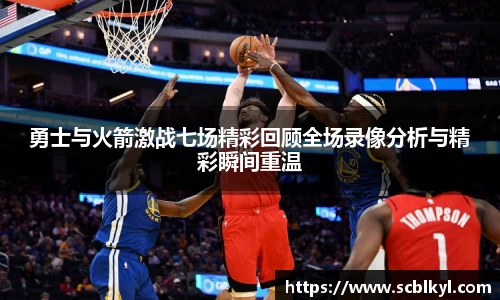 勇士与火箭激战七场精彩回顾全场录像分析与精彩瞬间重温