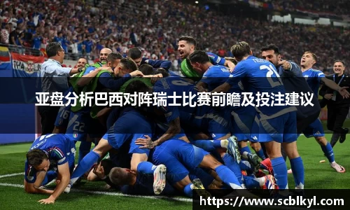 亚盘分析巴西对阵瑞士比赛前瞻及投注建议
