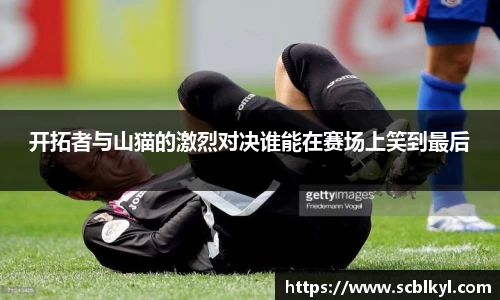 开拓者与山猫的激烈对决谁能在赛场上笑到最后