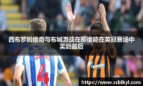 西布罗姆维奇与布城激战在即谁能在英冠赛场中笑到最后