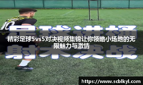 精彩足球5vs5对决视频集锦让你领略小场地的无限魅力与激情