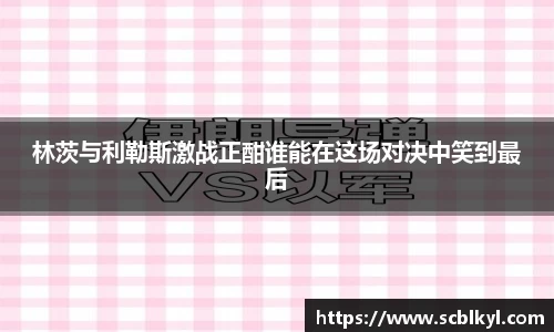 林茨与利勒斯激战正酣谁能在这场对决中笑到最后