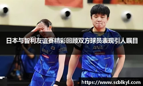 日本与智利友谊赛精彩回顾双方球员表现引人瞩目
