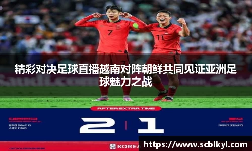 精彩对决足球直播越南对阵朝鲜共同见证亚洲足球魅力之战