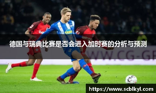 德国与瑞典比赛是否会进入加时赛的分析与预测
