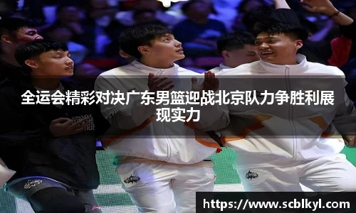 全运会精彩对决广东男篮迎战北京队力争胜利展现实力