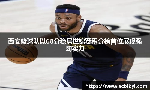 西安篮球队以68分稳居世锦赛积分榜首位展现强劲实力