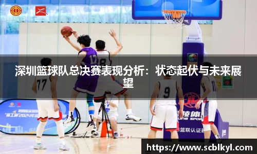 深圳篮球队总决赛表现分析：状态起伏与未来展望